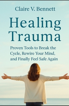 Healing Trauma: Proven Tools to Break the Cycle, Rewire Your Mind, and Finally Feel Safe Again