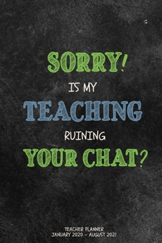 Paperback Sorry Is My Teaching Ruining Your Chat: 18 Month Planner, Jan 2020 - Aug 2021, Perfect For Teacher's Up Until The End Of School 2021 - Daily/Weekly Pl Book