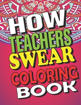 How Teachers Swear: Funny Clean Swear Word Teacher Coloring Book With Mandalas Art For Adults