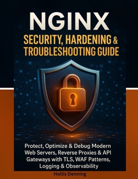 NGINX Security, Hardening & Troubleshooting Guide: Protect, Optimize & Debug Modern Web Servers, Reverse Proxies & API Gateways with TLS, WAF Patterns, Logging & Observability
