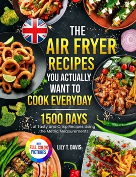 The Air Fryer Recipes You Actually Want To Cook Everyday: 1500 Days of Tasty and Crisp Recipes Using the Metric Measurements and Local Ingredients to ... Culinary Skills|Full Colour Edition