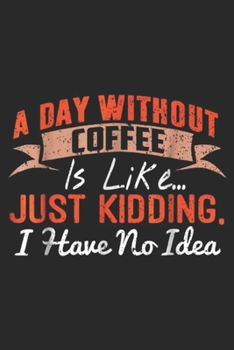 Paperback A Day Without Coffee is Like? just kidding. I have no idea: A Day Without Coffee is Like - Funny Coffee Journal/Notebook Blank Lined Ruled 6x9 100 Pag Book