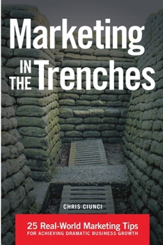 Marketing In The Trenches: 25 Real-World Marketing Tips To Achieve Dramatic Business Growth
