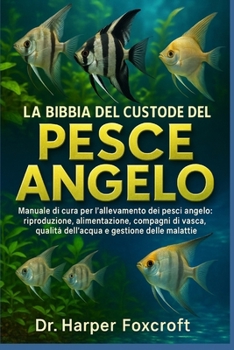 LA BIBBIA DEL CUSTODE DEL PESCE ANGELO: Manuale di cura per l'allevamento dei pesci angelo: riproduzione, alimentazione, compagni di vasca, qualità ... e gestione delle malattie (Italian Edition)