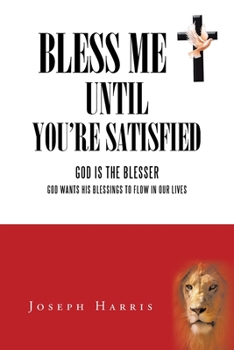 Bless Me until You're Satisfied : God Is the Blesser God Wants His Blessings to Flow in Our Lives