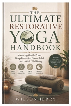 The Ultimate Restorative Yoga Handbook: Mastering Gentle Poses, Deep Relaxation, Stress Relief, and Holistic Well-Being