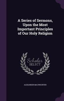 Hardcover A Series of Sermons, Upon the Most Important Principles of Our Holy Religion Book