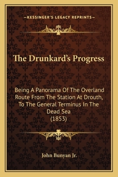 The Drunkard's Progress: Being a Panorama of the Overland Route from the Station at Drouth, to the General Terminus in the Dead Sea