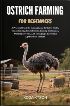 OSTRICH FARMING FOR BEGINNERS: A Practical Guide To Raising Large Birds For Profit, Understanding Habitat Needs, Feeding Techniques, Breeding Systems, And Managing A Successful Agribusiness Venture