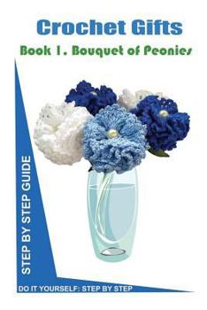 Crochet Gifts Step by Step Guide for Beginners: How to Crochet Bouquet of Peonies: Volume 1 (Do It Yourself Crochet Gifts)