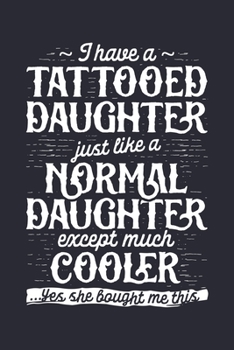 I Have a Tattooed Daughter Just Like a Normal Daughter Except Much Cooler Yes She Bought Me This: Dad Lined Notebook, Journal, Organizer, Diary, ... Notebook, Gifts for Dads, Grandpa and Uncles.