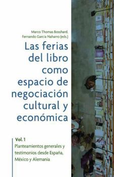 Las ferias del libro como espacios de negociación cultural y económica. Vol. 1, Planteamientos generales y testimonios desde España, México y Alemania (Spanish Edition)