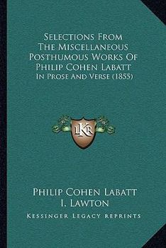 Selections From The Miscellaneous Posthumous Works Of Philip Cohen Labatt: In Prose And Verse