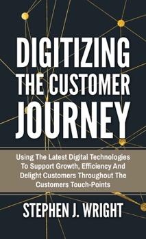 Hardcover Digitizing The Customer Journey: Using the Latest Digital Technologies to Support Growth, Efficiency and Delight Customers Throughout the Customer's T Book