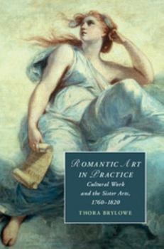 Romantic Art in Practice: Cultural Work and the Sister Arts, 1760-1820 - Book  of the Cambridge Studies in Romanticism