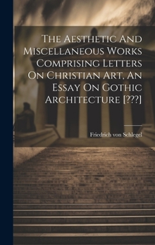 Hardcover The Aesthetic And Miscellaneous Works Comprising Letters On Christian Art, An Essay On Gothic Architecture [ ] Book