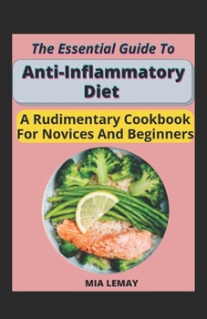 The Essential Guide To Anti Inflammatory Diet: A Rudimentary Cookbook For Novices And Beginners