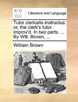 Paperback Tutor Clericalis Instructus: Or, the Clerk's Tutor Improv'd. in Two Parts. ... by Will. Brown, ... Book