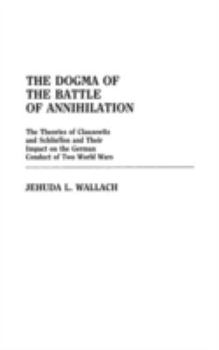 Hardcover The Dogma of the Battle of Annihilation: The Theories of Clausewitz and Schlieffen and Their Impact on the German Conduct of Two World Wars Book