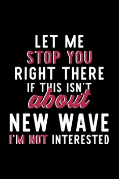 Let Me Stop You Right There If This Isn't About New Wave I'm Not Interested: Notebook for New Wave Lover | Great Christmas & Birthday Gift Idea for ... | New Wave Fan Diary | 120 pages 6x9 inches
