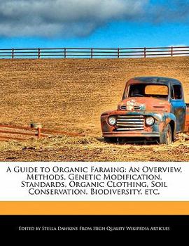 A Guide to Organic Farming : An Overview, Methods, Genetic Modification, Standards, Organic Clothing, Soil Conservation, Biodiversity, Etc