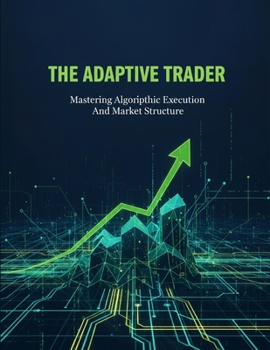 The Adaptive Trader: Mastering Algorithmic Execution And Market Structure
