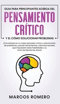 Guia para principiantes acerca del Pensamiento Crítico y el cómo Solucionar problemas: ¡Conviértase en un mejor pensador crítico y solucionador de ... y su toma de decisiones (Spanish Edition)