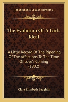 Paperback The Evolution Of A Girls Ideal: A Little Record Of The Ripening Of The Affections To The Time Of Love's Coming (1902) Book