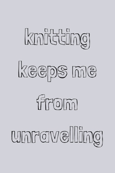 Knitting keeps me from unravelling: novelty knitting notebook 6"x9"