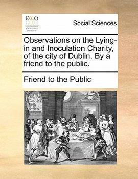 Observations on the Lying-in and Inoculation Charity, of the city of Dublin. By a friend to the public.