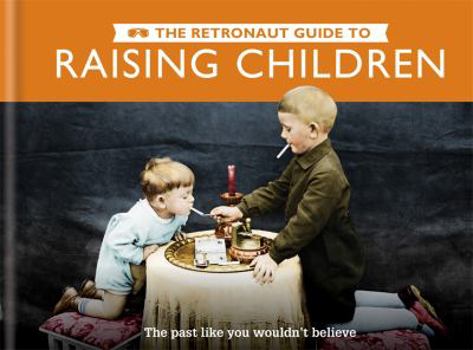 Hardcover The Retronaut Guide to Raising Children: The Past Like You Wouldn't Believe Book