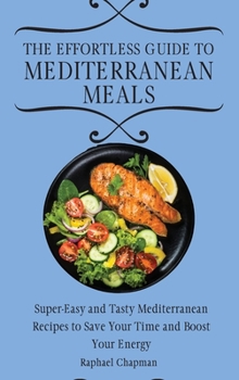The Effortless Guide to Mediterranean Meals: Super-Easy and Tasty Mediterranean Recipes to Save Your Time and Boost Your Energy