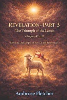 Revelation - Part 3 The Triumph of the Lamb Chapters 15 to 22: Sermon Transcripts of Rev Dr Bill Schweitzer