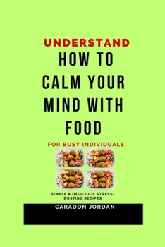 Understand How to Calm Your Mind with Food for Busy Individuals: Simple & Delicious Stress-Busting Recipes
