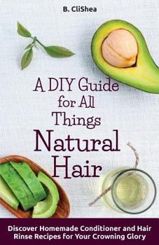 Paperback A DIY Guide for All Things Natural Hair: DIscover Homemade Conditioner and Hair Rinse Recipes for Your Crowning Glory Book