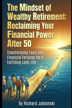 The Mindset of Wealthy Retirement: Reclaiming Your Financial Power After 50: Transforming Fears into Financial Fortunes for a Fulfilling Later Life (Money Mindset)