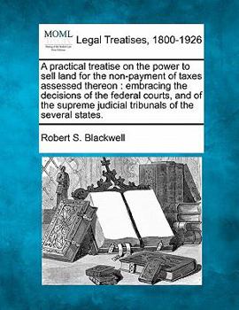 Paperback A practical treatise on the power to sell land for the non-payment of taxes assessed thereon: embracing the decisions of the federal courts, and of th Book