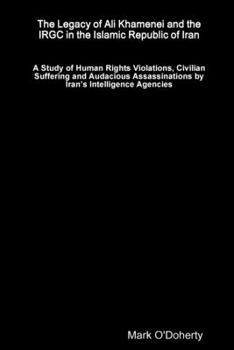 Paperback The Legacy of Ali Khamenei and the IRGC in the Islamic Republic of Iran Ð A Study of Human Rights Violations, Civilian Suffering and Audacious Assassi Book