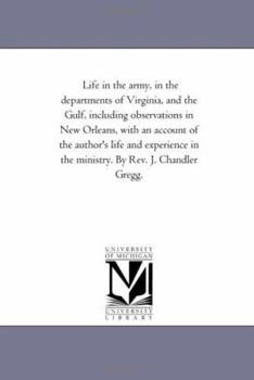 Life in the army, in the departments of Virginia, and the Gulf, including observations in New Orleans, with an account of the author's life and experience in the ministry. By Rev. J. Chandler Gregg.