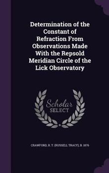 Hardcover Determination of the Constant of Refraction From Observations Made With the Repsold Meridian Circle of the Lick Observatory Book