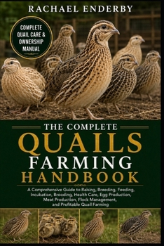 THE COMPLETE QUAILS FARMING HANDBOOK: A Comprehensive Guide to Raising, Breeding, Feeding, Incubation, Brooding, Health Care, Egg Production, Meat ... Management, and Profitable Quail Farming