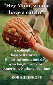 "Hey Mom, Wanna Have a Catch?": A Collection of Baseball Stories...Honoring Moms and Dads Who Taught Us To Love America's National Pastime