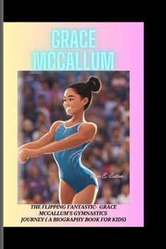 Paperback Grace McCallum: The Flipping Fantastic - Grace McCallum's Gymnastics Journey (A Biography Book for Kids) Book