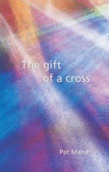 The Gift of a Cross: An Exploration of the Easter Story from the Triumphal Entry into Jerusalem, Through the Empty Tomb and Beyond : a Resource for Reflection, Worship and Personal Prayer
