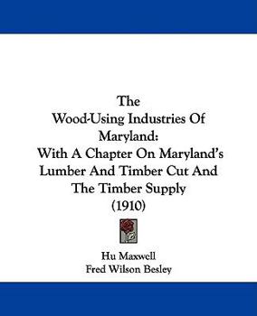 Paperback The Wood-Using Industries Of Maryland: With A Chapter On Maryland's Lumber And Timber Cut And The Timber Supply (1910) Book