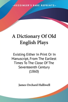 Paperback A Dictionary Of Old English Plays: Existing Either In Print Or In Manuscript, From The Earliest Times To The Close Of The Seventeenth Century (1860) Book