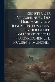 Register Der Verb�ndnus ... Des Heil. Martyrers Joannis Nepomuceni In Der Churf. Collegiat Stifft U. Pfarr-kirchen U. L. Frauen In M�nchen