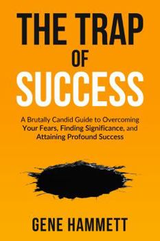 The Trap of Success: A Brutally Candid Guide to Overcoming Your Fears, Finding Significance, and Attaining Profound Success