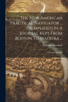 Paperback The New American Practical Navigator ... Exemplified In A Journal Kept From Boston To Madeira ...: With An Appendix Book