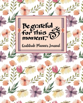 Be Grateful for This Moment: A 12 Month Undated Gratitude Planner & Journal with a Monthly Calendar for Daily & Weekly Goal Planning Success, Coloring ... Quotes for a Happy Life - White Pink Floral